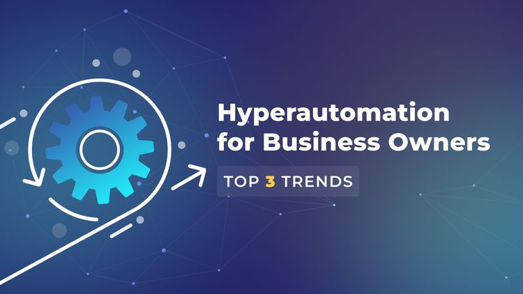 Hyperautomation for Business Owners: Exploring the Top 3 Business Process Automation Trends